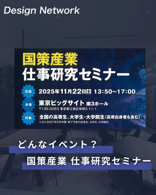 ものづくりを支える技術者集団、
デザインネットワーク。

国策産業 仕事研究セミナーに参加が決定しました！

東京会場　：11/22 (土) 13:50～17:00　＠東京ビッグサイト 南３ホール
 「国策産業 仕事研究セミナー」
 【対象】全国の高専生、大学生、大学院生
 
採用イベントでは、当社社員と直接話せる機会となります。この機会に是非ブースへお立ち寄りください。
皆様にお会いできることを楽しみにお待ちしております。

===========
ものづくりに興味がある！
デザインネットワークの仕事が気になる！
と思っている方は、プロフィールのリンクからデザインネットワークをCheck👀👍

 #デザインネットワーク #エンジニア #エンジニア採用 #エンジニア募集 #27卒 #企業研究 #就活情報 #インターンシップ #インターン #理系学生 #理系学生と繋がりたい #27卒と繋がりたい #就活生と繋がりたい #理系男子 #理系女子 #機電系 #機電系人材求む #機電系エンジニア #文系活躍 #文系活躍中 #転職 #メディア総研主催セミナー #国策産業仕事研究セミナー #仕事研究セミナー  #採用イベント #東京採用イベント #東京イベント #東京ビッグサイト #高校生 #高専生